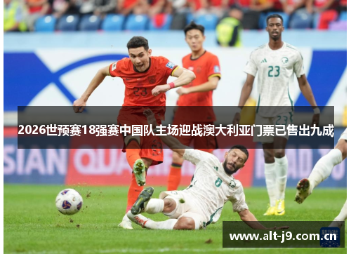 2026世预赛18强赛中国队主场迎战澳大利亚门票已售出九成