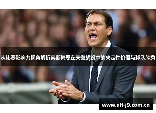 从比赛影响力视角解析奥斯梅恩在关键战役中的决定性价值与球队胜负